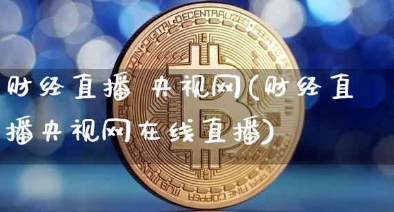 财经直播 央视网(财经直播央视网在线直播)_https://www.jianghaiboli.com_恒指期货_第1张