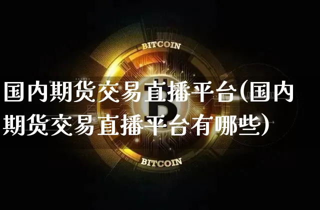 国内期货交易直播平台(国内期货交易直播平台有哪些)_https://www.jianghaiboli.com_黄金期货_第1张