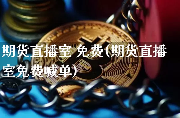 期货直播室 免费(期货直播室免费喊单)_https://www.jianghaiboli.com_黄金期货_第1张