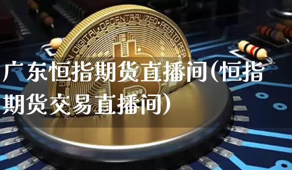 广东恒指期货直播间(恒指期货交易直播间)_https://www.jianghaiboli.com_原油期货_第1张