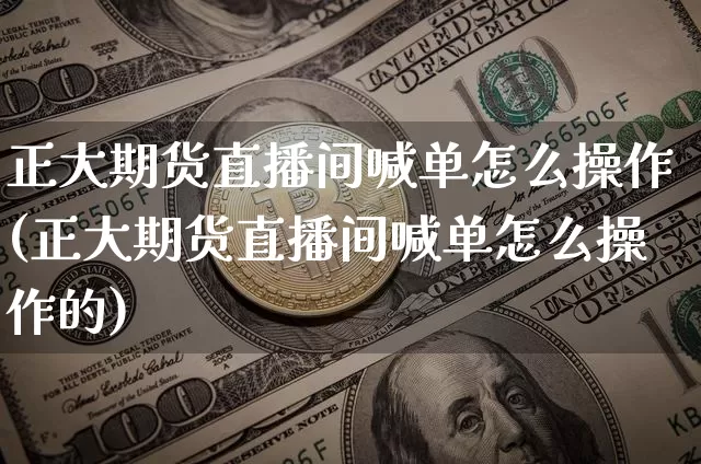 正大期货直播间喊单怎么操作(正大期货直播间喊单怎么操作的)_https://www.jianghaiboli.com_期货_第1张