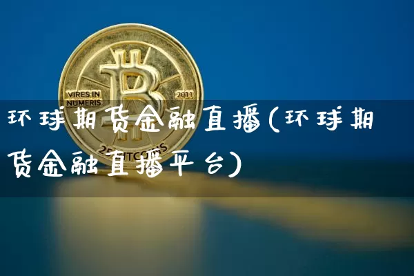 环球期货金融直播(环球期货金融直播平台)_https://www.jianghaiboli.com_期货_第1张