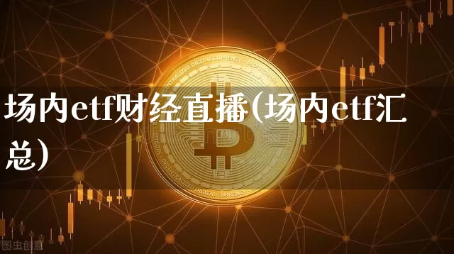 场内etf财经直播(场内etf汇总)_https://www.jianghaiboli.com_外盘期货_第1张