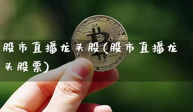 股市直播龙头股(股市直播龙头股票)_https://www.jianghaiboli.com_外盘期货_第1张
