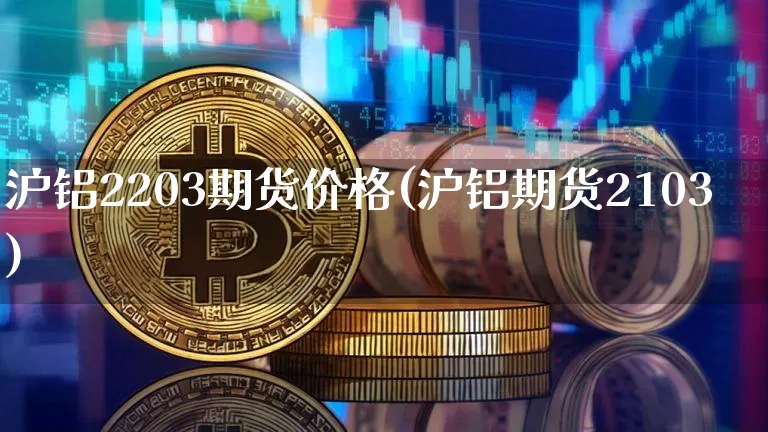 沪铝2203期货价格(沪铝期货2103)_https://www.jianghaiboli.com_外盘期货_第1张