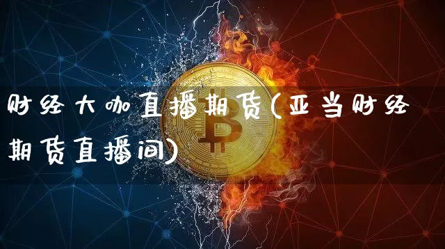 财经大咖直播期货(亚当财经期货直播间)_https://www.jianghaiboli.com_黄金期货_第1张