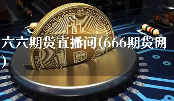 六六期货直播间(666期货网)_https://www.jianghaiboli.com_期货_第1张