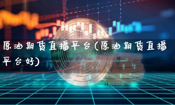 原油期货直播平台(原油期货直播平台好)_https://www.jianghaiboli.com_期货_第1张