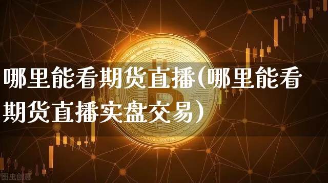 哪里能看期货直播(哪里能看期货直播实盘交易)_https://www.jianghaiboli.com_期货_第1张