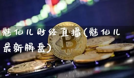 魅仙儿财经直播(魅仙儿最新解盘)_https://www.jianghaiboli.com_外盘期货_第1张