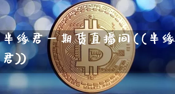 半缘君一期货直播间((半缘君))_https://www.jianghaiboli.com_期货_第1张