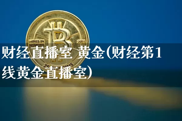 财经直播室 黄金(财经第1线黄金直播室)_https://www.jianghaiboli.com_外盘期货_第1张