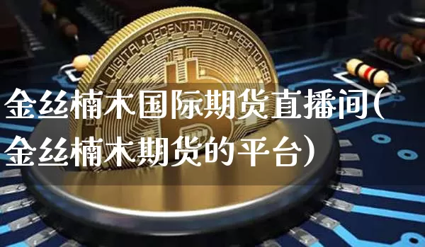 金丝楠木国际期货直播间(金丝楠木期货的平台)_https://www.jianghaiboli.com_期货_第1张