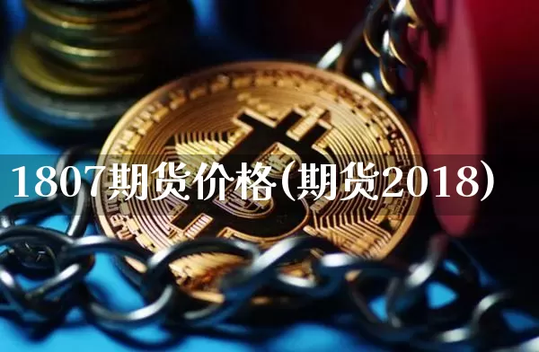1807期货价格(期货2018)_https://www.jianghaiboli.com_原油期货_第1张