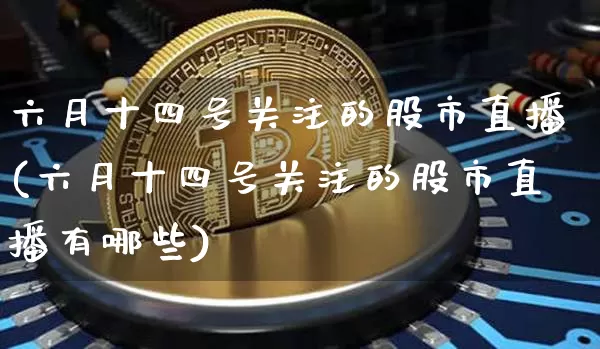 六月十四号关注的股市直播(六月十四号关注的股市直播有哪些)_https://www.jianghaiboli.com_黄金期货_第1张