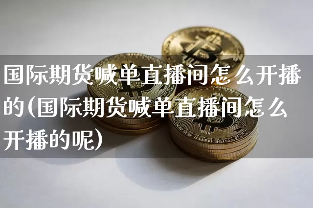 国际期货喊单直播间怎么开播的(国际期货喊单直播间怎么开播的呢)_https://www.jianghaiboli.com_黄金期货_第1张