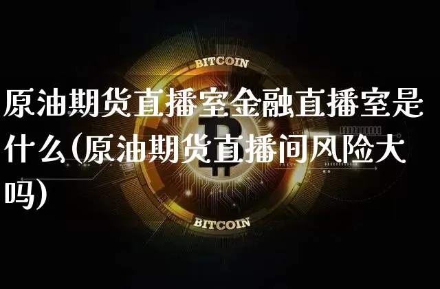 原油期货直播室金融直播室是什么(原油期货直播间风险大吗)_https://www.jianghaiboli.com_期货_第1张