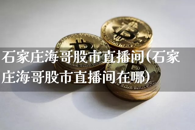 石家庄海哥股市直播间(石家庄海哥股市直播间在哪)_https://www.jianghaiboli.com_期货_第1张