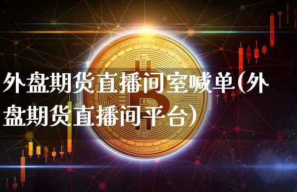 外盘期货直播间室喊单(外盘期货直播间平台)_https://www.jianghaiboli.com_期货_第1张