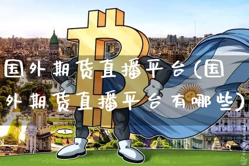 国外期货直播平台(国外期货直播平台有哪些)_https://www.jianghaiboli.com_外盘期货_第1张