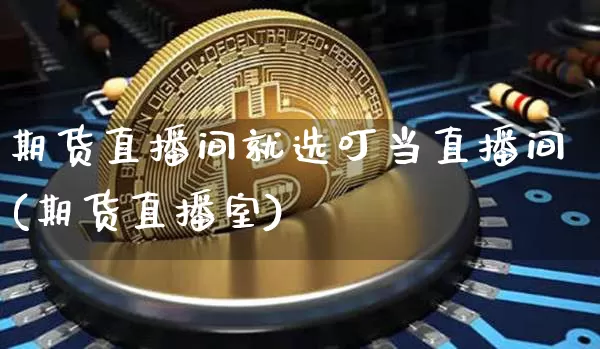 期货直播间就选叮当直播间(期货直播室)_https://www.jianghaiboli.com_期货_第1张