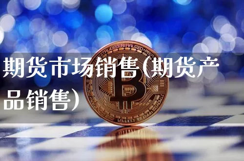 期货市场销售(期货产品销售)_https://www.jianghaiboli.com_原油期货_第1张