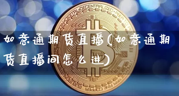 如意通期货直播(如意通期货直播间怎么进)_https://www.jianghaiboli.com_恒指期货_第1张