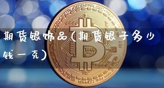 期货银饰品(期货银子多少钱一克)_https://www.jianghaiboli.com_外盘期货_第1张