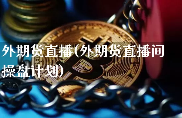 外期货直播(外期货直播间操盘计划)_https://www.jianghaiboli.com_恒指期货_第1张