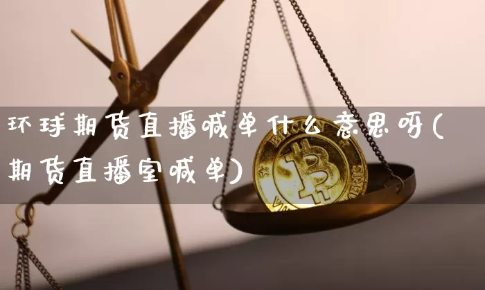 环球期货直播喊单什么意思呀(期货直播室喊单)_https://www.jianghaiboli.com_期货_第1张