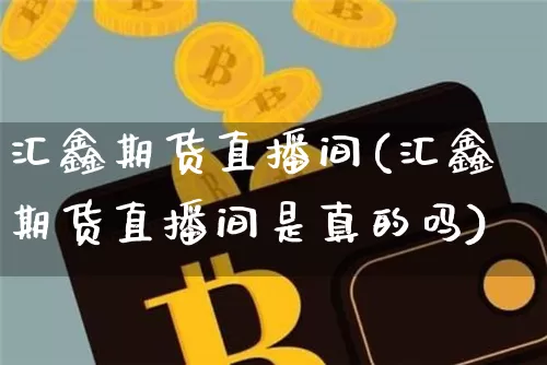 汇鑫期货直播间(汇鑫期货直播间是真的吗)_https://www.jianghaiboli.com_恒指期货_第1张