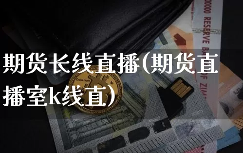 期货长线直播(期货直播室k线直)_https://www.jianghaiboli.com_期货_第1张