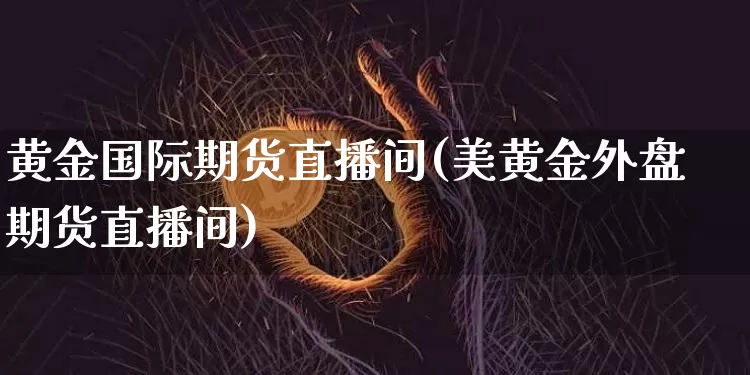 黄金国际期货直播间(美黄金外盘期货直播间)_https://www.jianghaiboli.com_期货_第1张