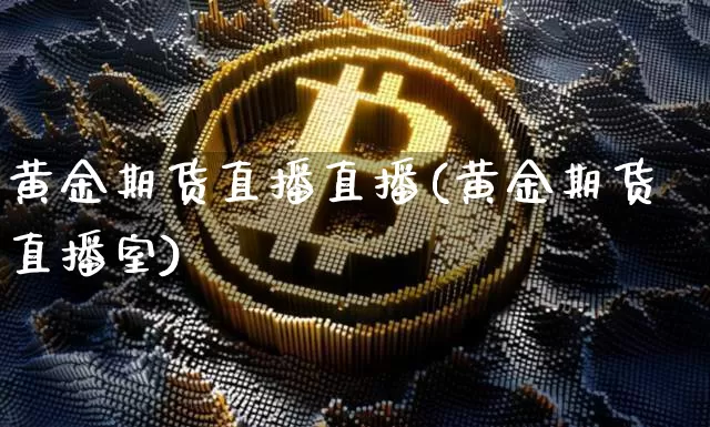 黄金期货直播直播(黄金期货直播室)_https://www.jianghaiboli.com_黄金期货_第1张