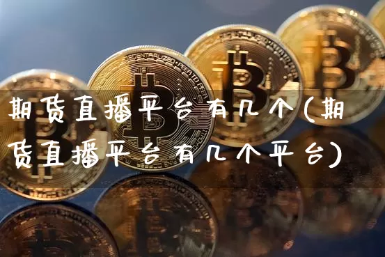 期货直播平台有几个(期货直播平台有几个平台)_https://www.jianghaiboli.com_黄金期货_第1张