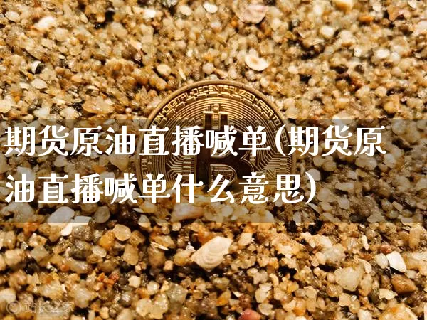 期货原油直播喊单(期货原油直播喊单什么意思)_https://www.jianghaiboli.com_原油期货_第1张