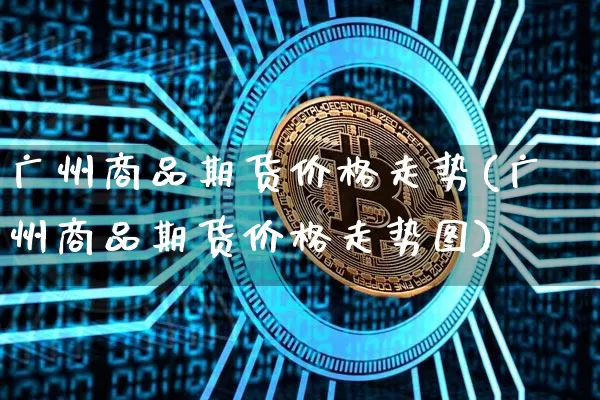 广州商品期货价格走势(广州商品期货价格走势图)_https://www.jianghaiboli.com_黄金期货_第1张