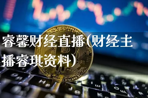 睿馨财经直播(财经主播睿琪资料)_https://www.jianghaiboli.com_外盘期货_第1张
