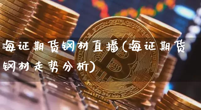 海证期货钢材直播(海证期货钢材走势分析)_https://www.jianghaiboli.com_原油期货_第1张
