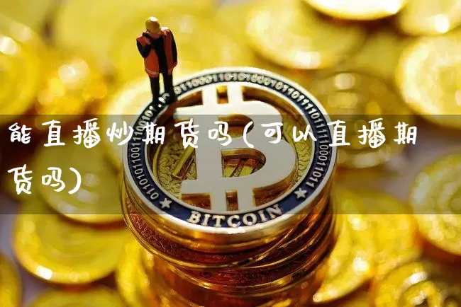 能直播炒期货吗(可以直播期货吗)_https://www.jianghaiboli.com_外盘期货_第1张