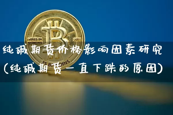 纯碱期货价格影响因素研究(纯碱期货一直下跌的原因)_https://www.jianghaiboli.com_原油期货_第1张