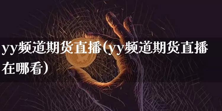 yy频道期货直播(yy频道期货直播在哪看)_https://www.jianghaiboli.com_期货_第1张