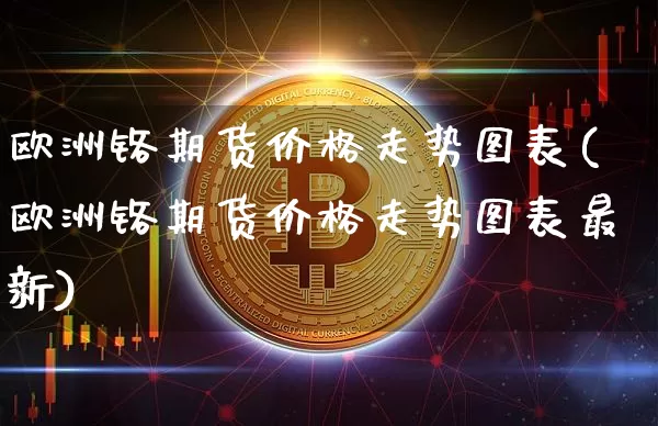 欧洲铬期货价格走势图表(欧洲铬期货价格走势图表最新)_https://www.jianghaiboli.com_原油期货_第1张