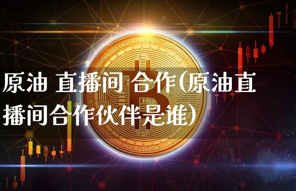 原油 直播间 合作(原油直播间合作伙伴是谁)_https://www.jianghaiboli.com_恒指期货_第1张