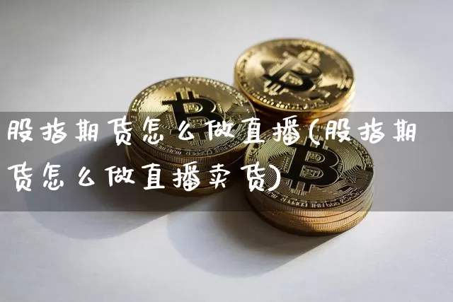 股指期货怎么做直播(股指期货怎么做直播卖货)_https://www.jianghaiboli.com_期货_第1张