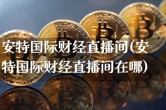 安特国际财经直播间(安特国际财经直播间在哪)_https://www.jianghaiboli.com_外盘期货_第1张