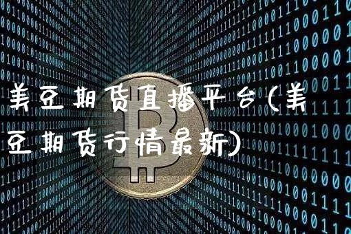 美豆期货直播平台(美豆期货行情最新)_https://www.jianghaiboli.com_期货_第1张