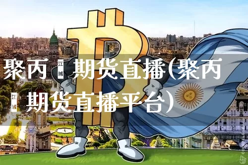 聚丙烯期货直播(聚丙烯期货直播平台)_https://www.jianghaiboli.com_期货_第1张