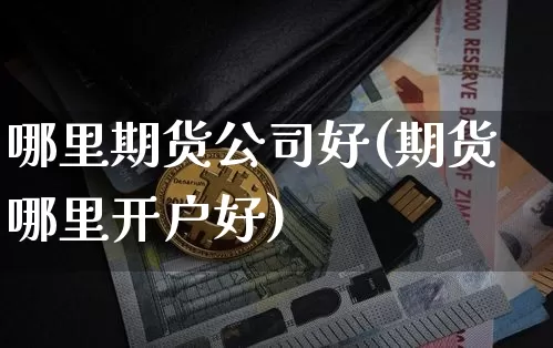 哪里期货公司好(期货哪里开户好)_https://www.jianghaiboli.com_外盘期货_第1张