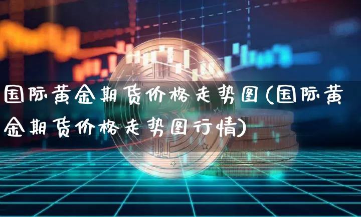 国际黄金期货价格走势图(国际黄金期货价格走势图行情)_https://www.jianghaiboli.com_原油期货_第1张